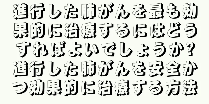 進行した肺がんを最も効果的に治療するにはどうすればよいでしょうか?進行した肺がんを安全かつ効果的に治療する方法