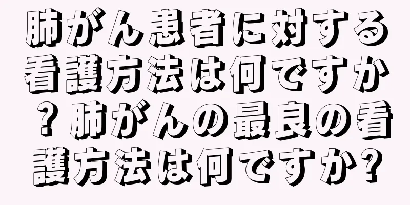肺がん患者に対する看護方法は何ですか？肺がんの最良の看護方法は何ですか?