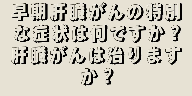 早期肝臓がんの特別な症状は何ですか？肝臓がんは治りますか？