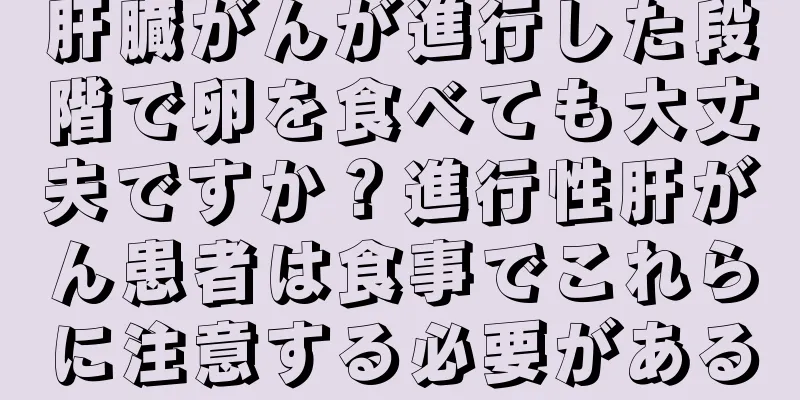 肝臓がんが進行した段階で卵を食べても大丈夫ですか？進行性肝がん患者は食事でこれらに注意する必要がある
