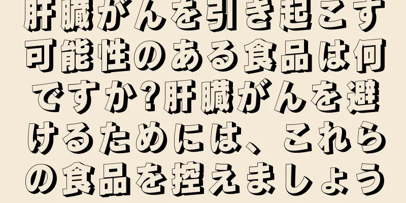 肝臓がんを引き起こす可能性のある食品は何ですか?肝臓がんを避けるためには、これらの食品を控えましょう