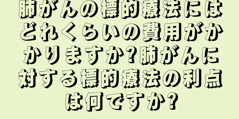 肺がんの標的療法にはどれくらいの費用がかかりますか?肺がんに対する標的療法の利点は何ですか?