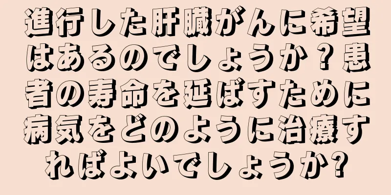 進行した肝臓がんに希望はあるのでしょうか？患者の寿命を延ばすために病気をどのように治療すればよいでしょうか?
