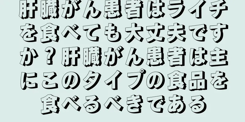 肝臓がん患者はライチを食べても大丈夫ですか？肝臓がん患者は主にこのタイプの食品を食べるべきである