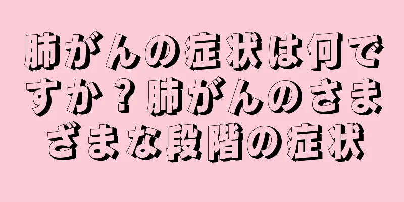 肺がんの症状は何ですか？肺がんのさまざまな段階の症状