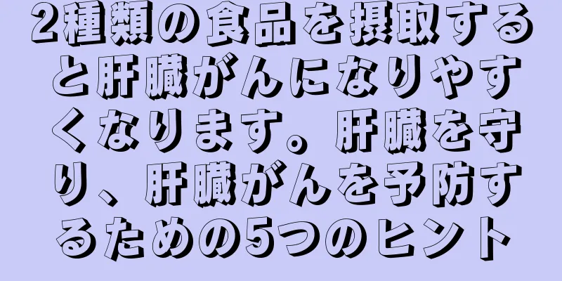 2種類の食品を摂取すると肝臓がんになりやすくなります。肝臓を守り、肝臓がんを予防するための5つのヒント