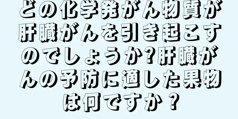 どの化学発がん物質が肝臓がんを引き起こすのでしょうか?肝臓がんの予防に適した果物は何ですか？