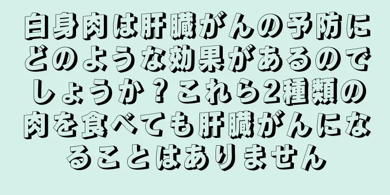 白身肉は肝臓がんの予防にどのような効果があるのでしょうか？これら2種類の肉を食べても肝臓がんになることはありません
