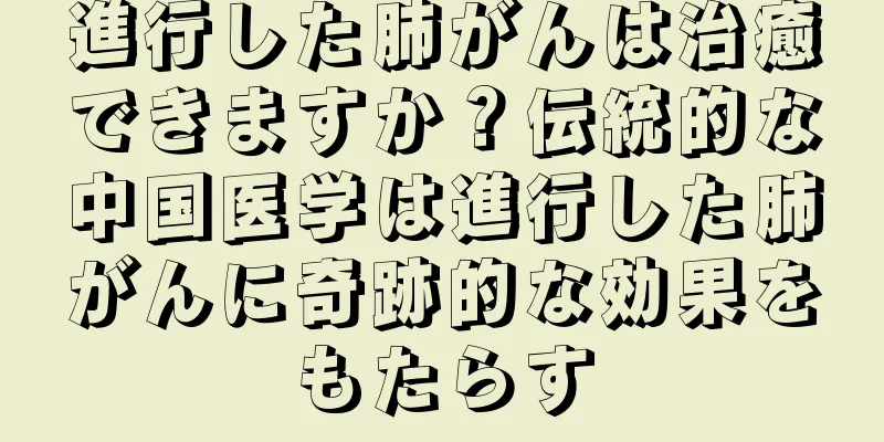 進行した肺がんは治癒できますか？伝統的な中国医学は進行した肺がんに奇跡的な効果をもたらす