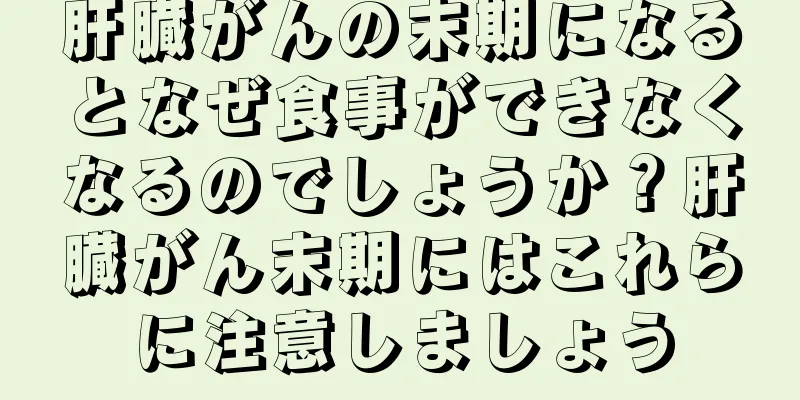 肝臓がんの末期になるとなぜ食事ができなくなるのでしょうか？肝臓がん末期にはこれらに注意しましょう