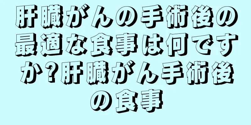 肝臓がんの手術後の最適な食事は何ですか?肝臓がん手術後の食事