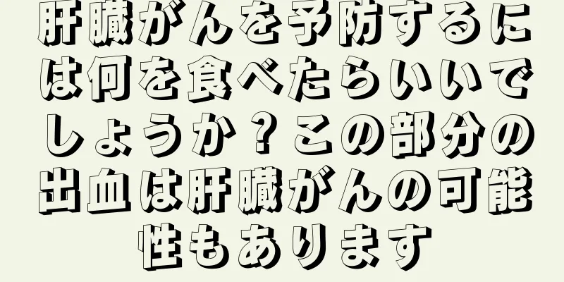 肝臓がんを予防するには何を食べたらいいでしょうか？この部分の出血は肝臓がんの可能性もあります