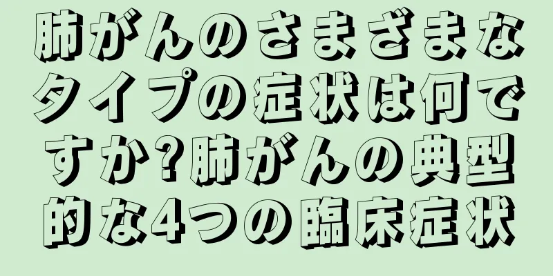 肺がんのさまざまなタイプの症状は何ですか?肺がんの典型的な4つの臨床症状
