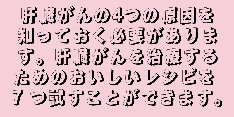 肝臓がんの4つの原因を知っておく必要があります。肝臓がんを治療するためのおいしいレシピを 7 つ試すことができます。