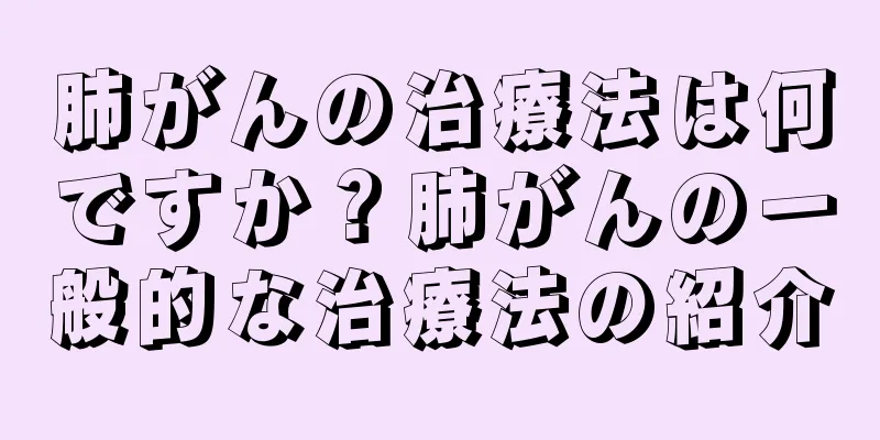 肺がんの治療法は何ですか？肺がんの一般的な治療法の紹介