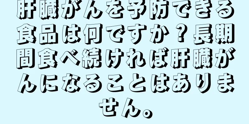 肝臓がんを予防できる食品は何ですか？長期間食べ続ければ肝臓がんになることはありません。