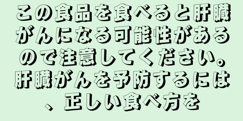 この食品を食べると肝臓がんになる可能性があるので注意してください。肝臓がんを予防するには、正しい食べ方を
