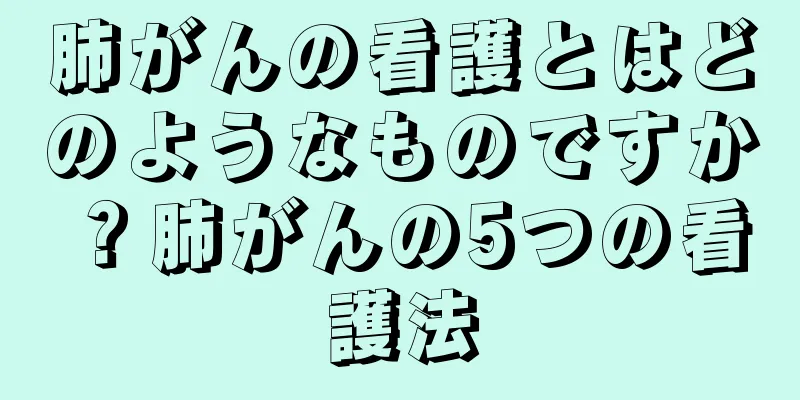 肺がんの看護とはどのようなものですか？肺がんの5つの看護法