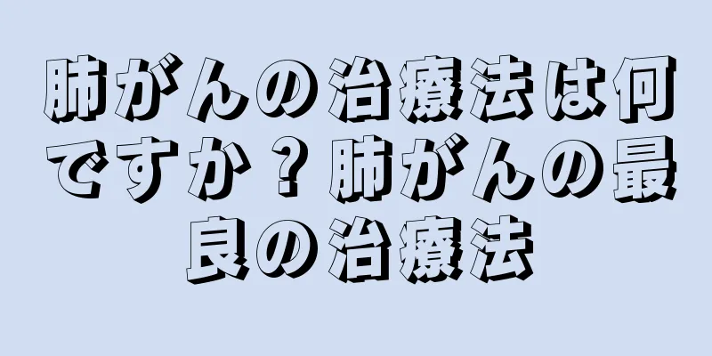 肺がんの治療法は何ですか？肺がんの最良の治療法