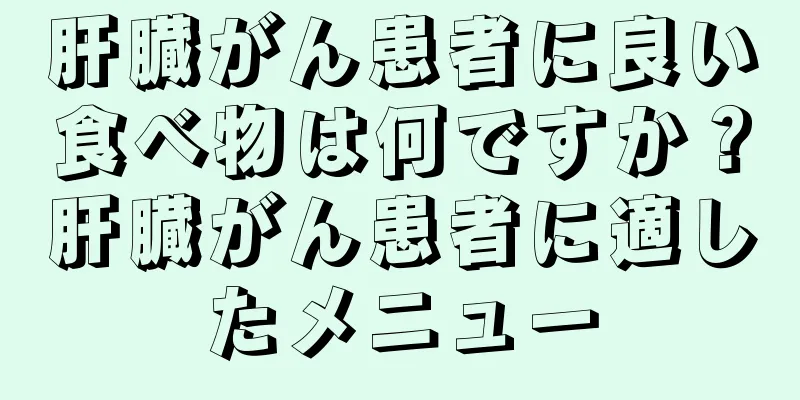 肝臓がん患者に良い食べ物は何ですか？肝臓がん患者に適したメニュー