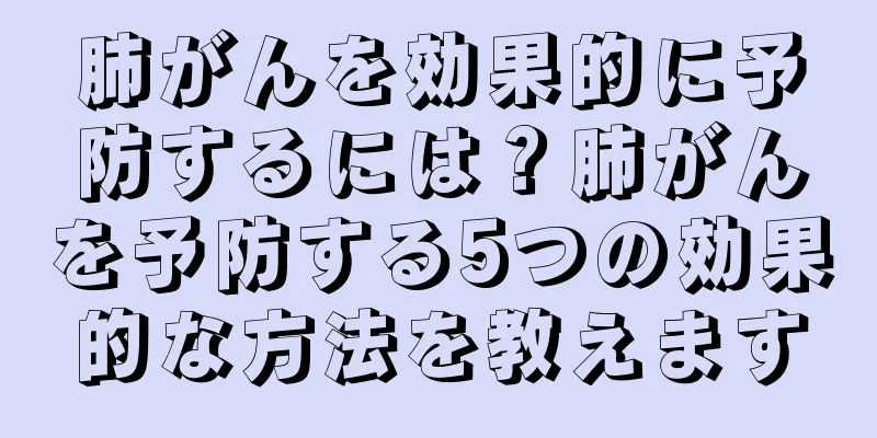 肺がんを効果的に予防するには？肺がんを予防する5つの効果的な方法を教えます