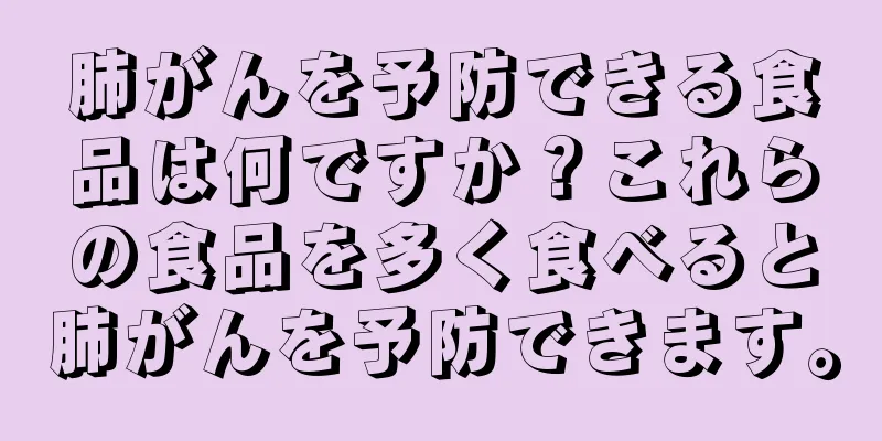 肺がんを予防できる食品は何ですか？これらの食品を多く食べると肺がんを予防できます。