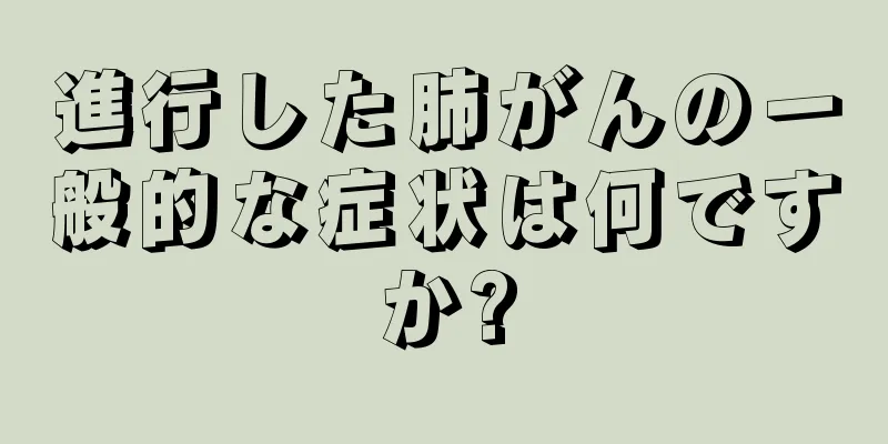 進行した肺がんの一般的な症状は何ですか?