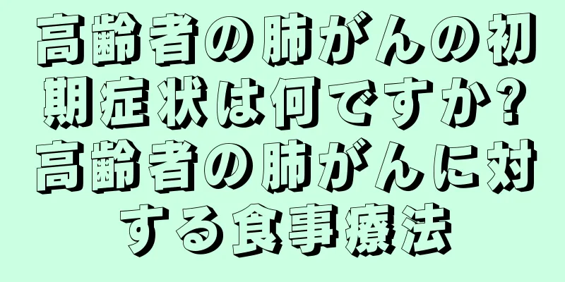 高齢者の肺がんの初期症状は何ですか?高齢者の肺がんに対する食事療法