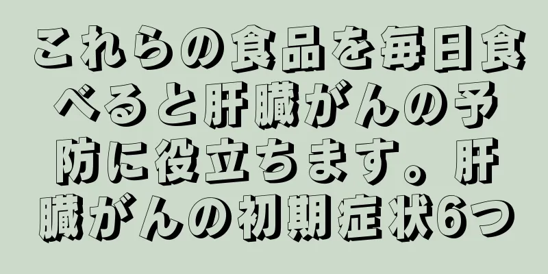 これらの食品を毎日食べると肝臓がんの予防に役立ちます。肝臓がんの初期症状6つ