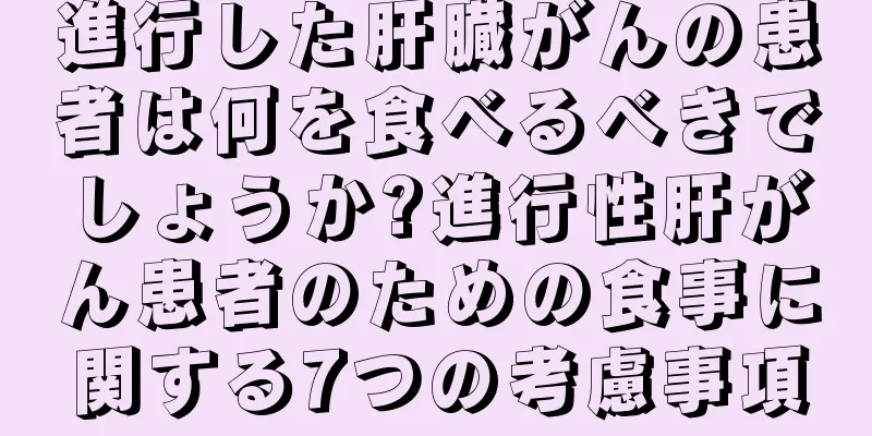 進行した肝臓がんの患者は何を食べるべきでしょうか?進行性肝がん患者のための食事に関する7つの考慮事項