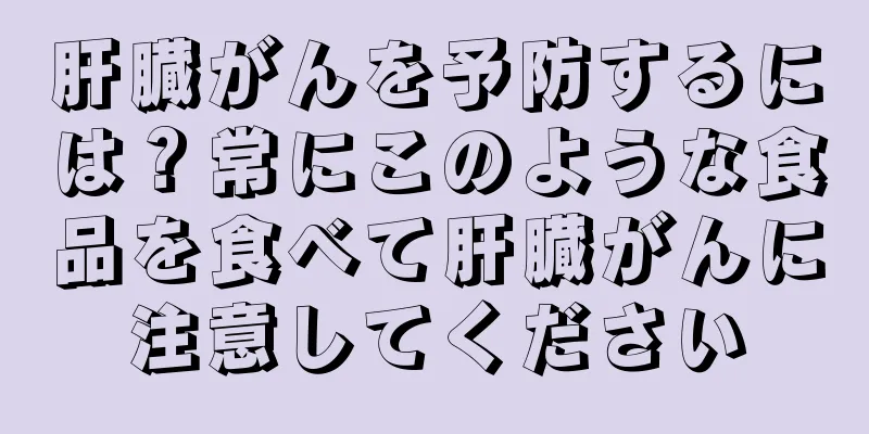 肝臓がんを予防するには？常にこのような食品を食べて肝臓がんに注意してください