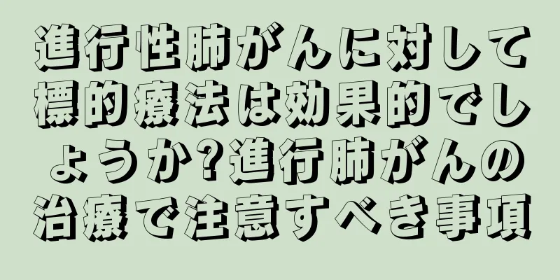 進行性肺がんに対して標的療法は効果的でしょうか?進行肺がんの治療で注意すべき事項