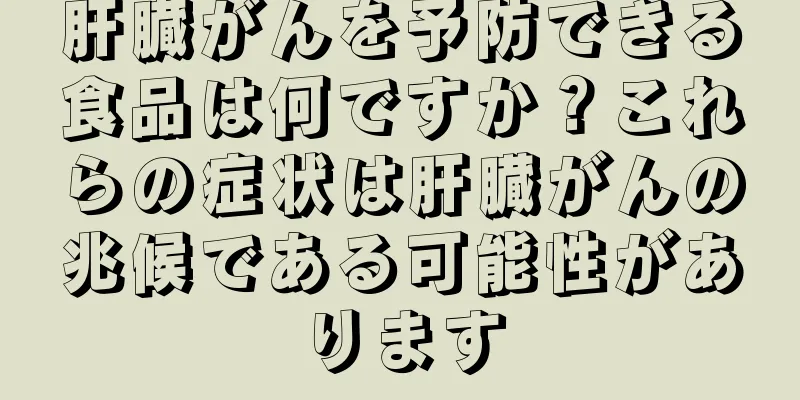 肝臓がんを予防できる食品は何ですか？これらの症状は肝臓がんの兆候である可能性があります