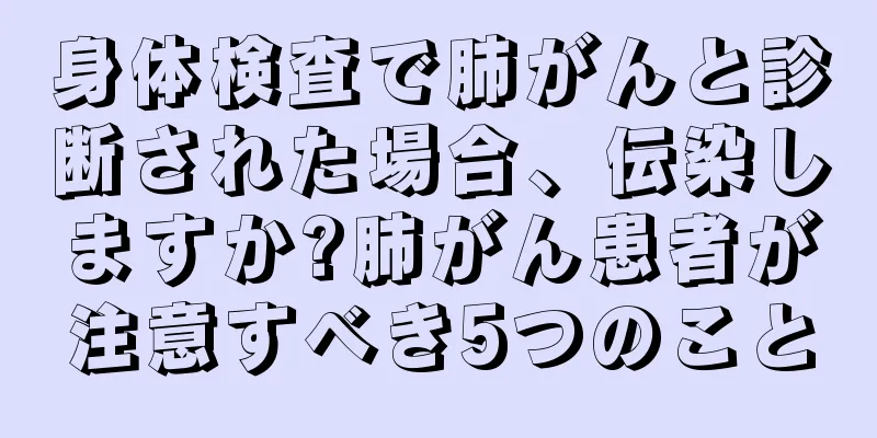 身体検査で肺がんと診断された場合、伝染しますか?肺がん患者が注意すべき5つのこと