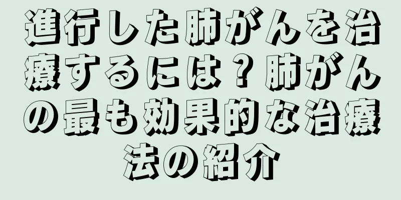進行した肺がんを治療するには？肺がんの最も効果的な治療法の紹介