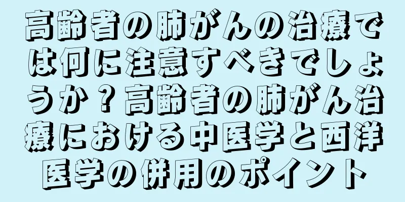 高齢者の肺がんの治療では何に注意すべきでしょうか？高齢者の肺がん治療における中医学と西洋医学の併用のポイント