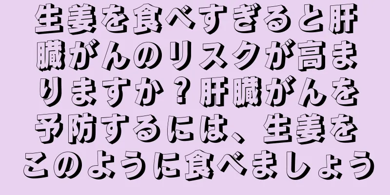 生姜を食べすぎると肝臓がんのリスクが高まりますか？肝臓がんを予防するには、生姜をこのように食べましょう