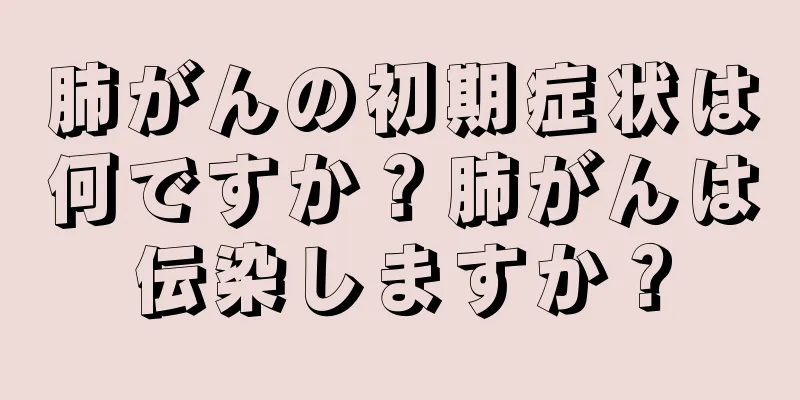 肺がんの初期症状は何ですか？肺がんは伝染しますか？
