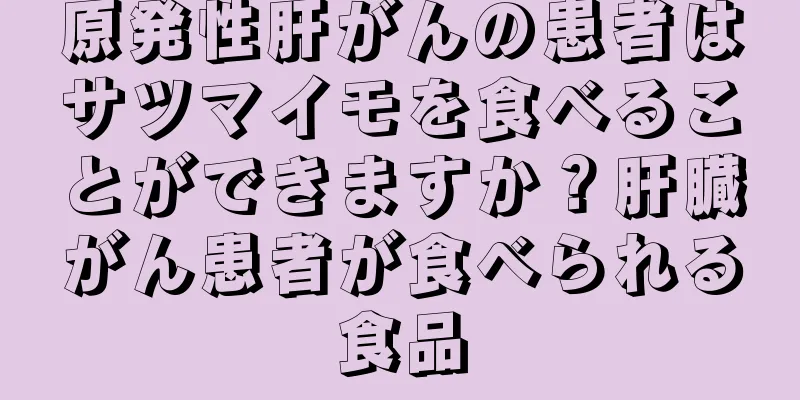 原発性肝がんの患者はサツマイモを食べることができますか？肝臓がん患者が食べられる食品