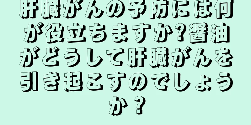 肝臓がんの予防には何が役立ちますか?醤油がどうして肝臓がんを引き起こすのでしょうか？