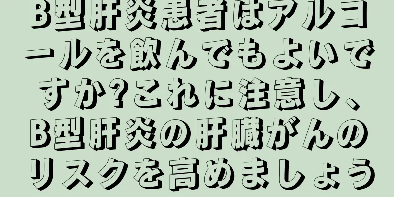B型肝炎患者はアルコールを飲んでもよいですか?これに注意し、B型肝炎の肝臓がんのリスクを高めましょう
