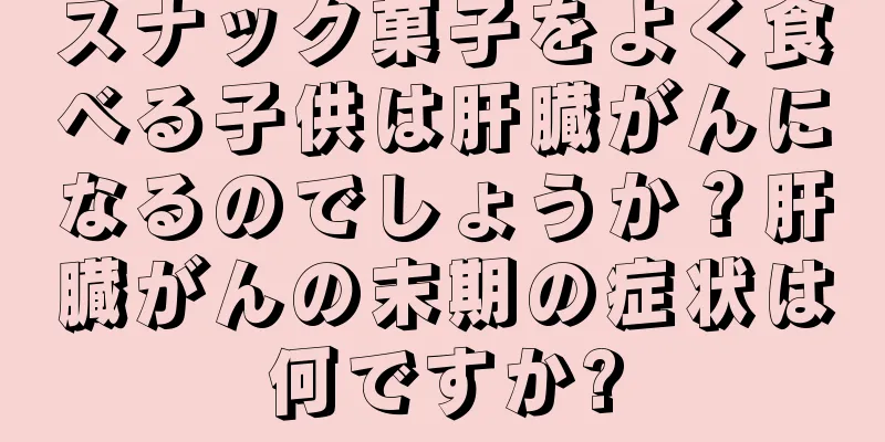 スナック菓子をよく食べる子供は肝臓がんになるのでしょうか？肝臓がんの末期の症状は何ですか?