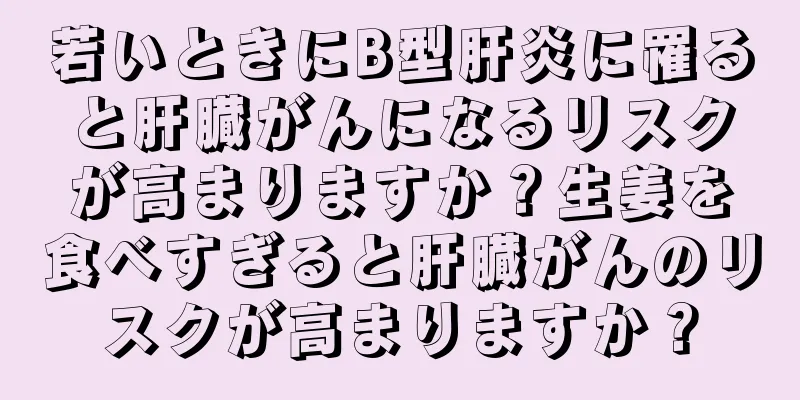 若いときにB型肝炎に罹ると肝臓がんになるリスクが高まりますか？生姜を食べすぎると肝臓がんのリスクが高まりますか？