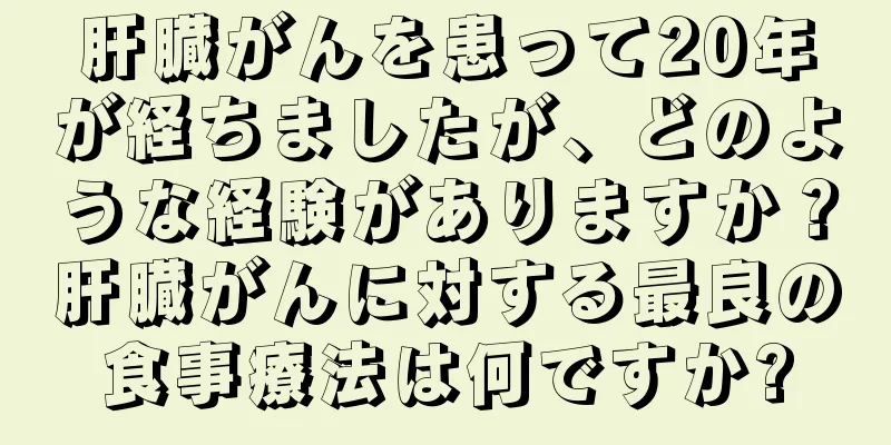 肝臓がんを患って20年が経ちましたが、どのような経験がありますか？肝臓がんに対する最良の食事療法は何ですか?