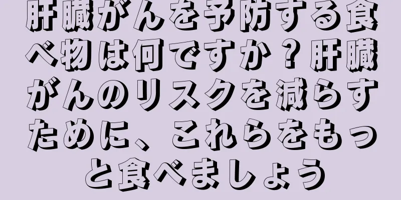 肝臓がんを予防する食べ物は何ですか？肝臓がんのリスクを減らすために、これらをもっと食べましょう