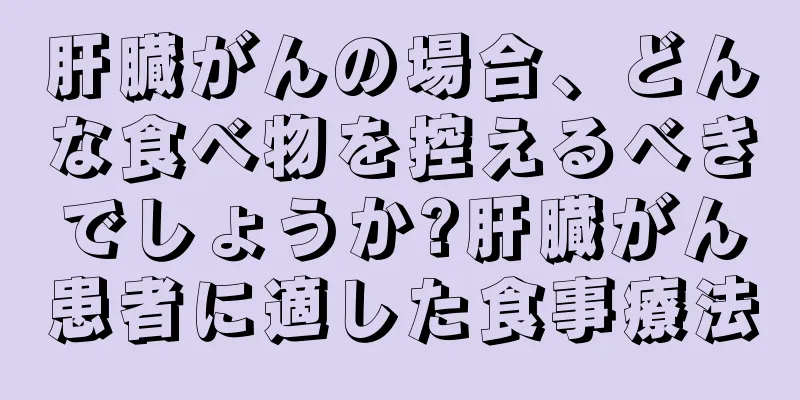 肝臓がんの場合、どんな食べ物を控えるべきでしょうか?肝臓がん患者に適した食事療法