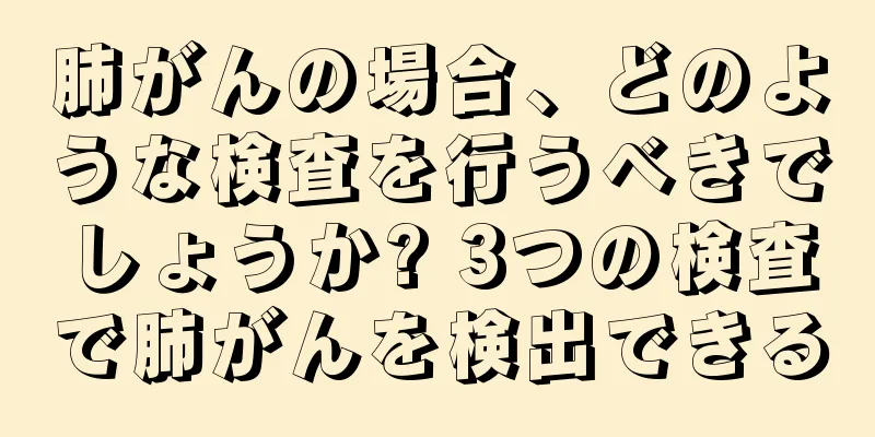 肺がんの場合、どのような検査を行うべきでしょうか? 3つの検査で肺がんを検出できる