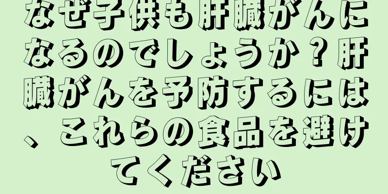 なぜ子供も肝臓がんになるのでしょうか？肝臓がんを予防するには、これらの食品を避けてください