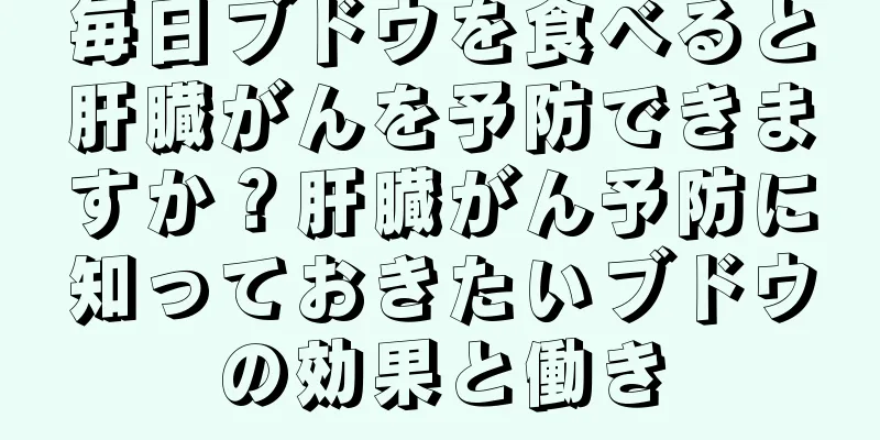 毎日ブドウを食べると肝臓がんを予防できますか？肝臓がん予防に知っておきたいブドウの効果と働き