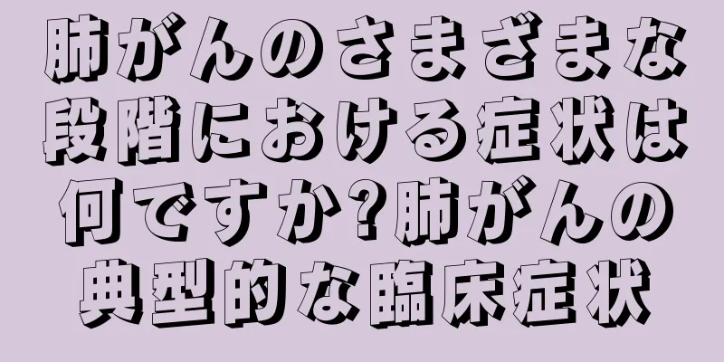 肺がんのさまざまな段階における症状は何ですか?肺がんの典型的な臨床症状